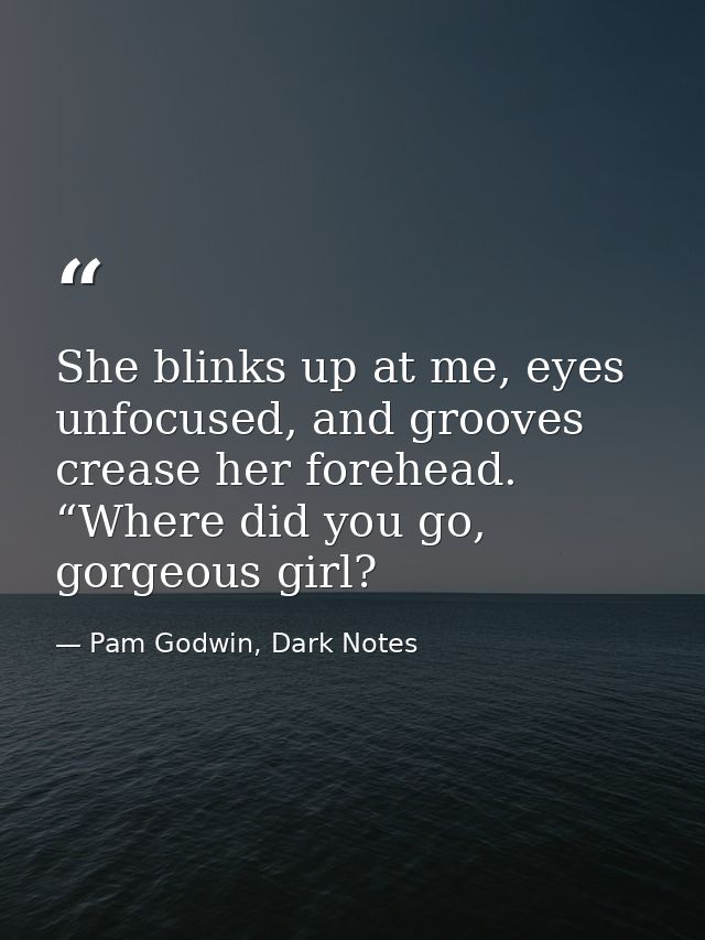 She blinks up at me, eyes unfocused, and grooves crease her forehead. “Where did you go, gorgeous girl? — Pam Godwin, Dark Notes