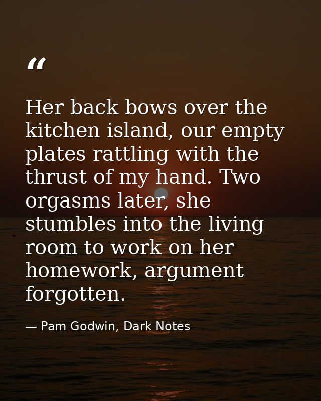 Her back bows over the kitchen island, our empty plates rattling with the thrust of my hand. Two orgasms later, she stum — Pam Godwin, Dark Notes
