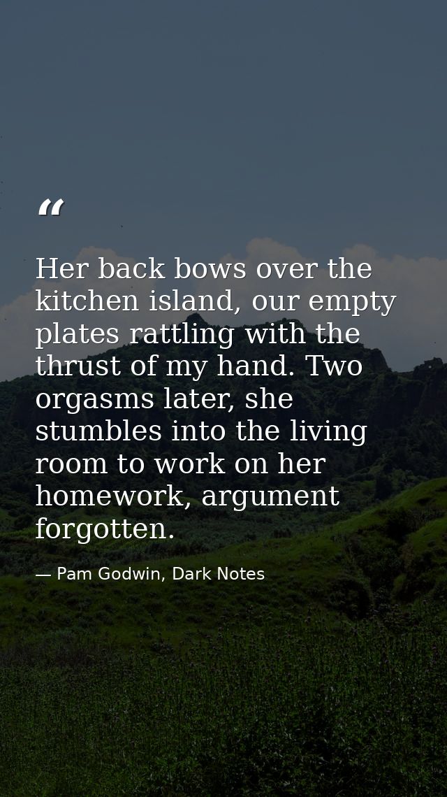 Her back bows over the kitchen island, our empty plates rattling with the thrust of my hand. Two orgasms later, she stum — Pam Godwin, Dark Notes