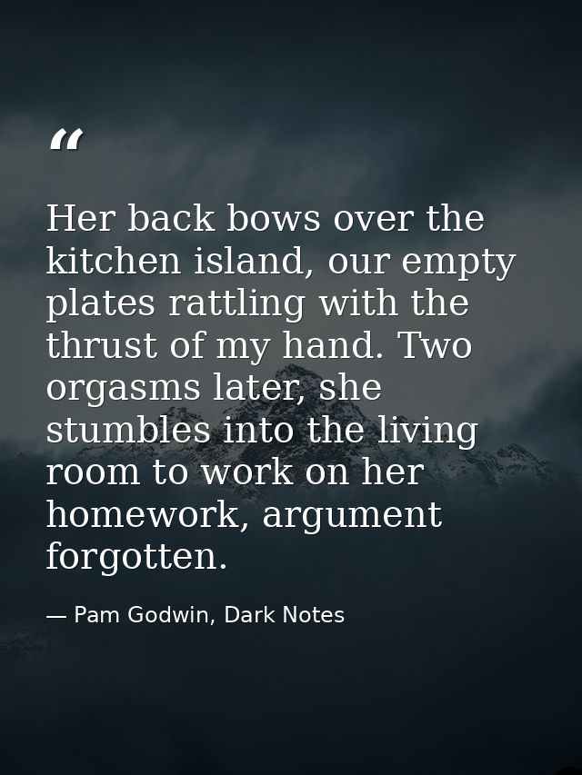 Her back bows over the kitchen island, our empty plates rattling with the thrust of my hand. Two orgasms later, she stum — Pam Godwin, Dark Notes
