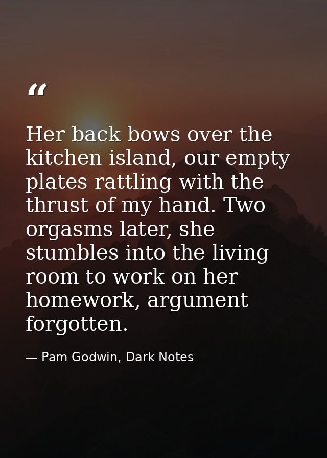 Her back bows over the kitchen island, our empty plates rattling with the thrust of my hand. Two orgasms later, she stum — Pam Godwin, Dark Notes