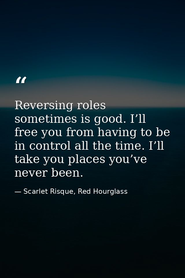 Reversing roles sometimes is good. I’ll free you from having to be in control all the time. I’ll take you places you’ve  — Scarlet Risque, Red Hourglass