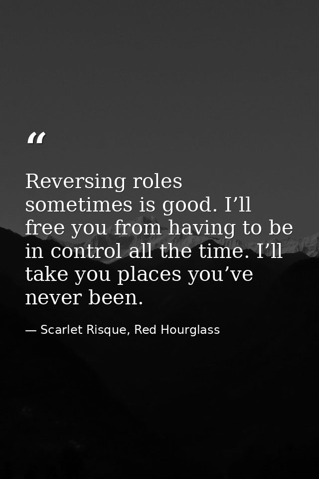 Reversing roles sometimes is good. I’ll free you from having to be in control all the time. I’ll take you places you’ve  — Scarlet Risque, Red Hourglass
