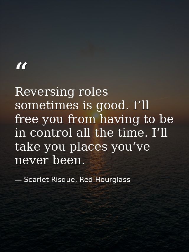 Reversing roles sometimes is good. I’ll free you from having to be in control all the time. I’ll take you places you’ve  — Scarlet Risque, Red Hourglass