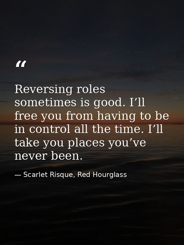 Reversing roles sometimes is good. I’ll free you from having to be in control all the time. I’ll take you places you’ve  — Scarlet Risque, Red Hourglass