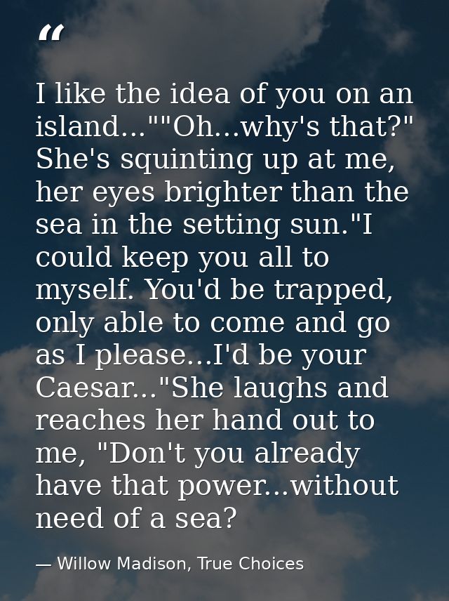 I like the idea of you on an island...""Oh...why's that?" She's squinting up at me, her eyes brighter than the sea in th — Willow Madison, True Choices