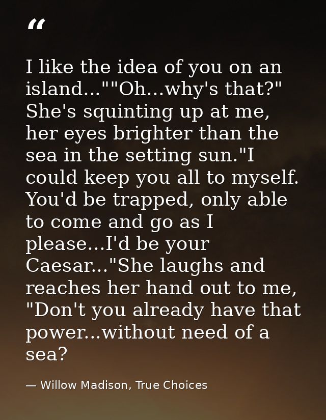 I like the idea of you on an island...""Oh...why's that?" She's squinting up at me, her eyes brighter than the sea in th — Willow Madison, True Choices