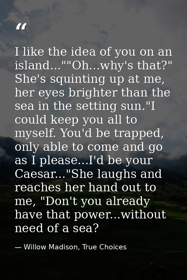 I like the idea of you on an island...""Oh...why's that?" She's squinting up at me, her eyes brighter than the sea in th — Willow Madison, True Choices