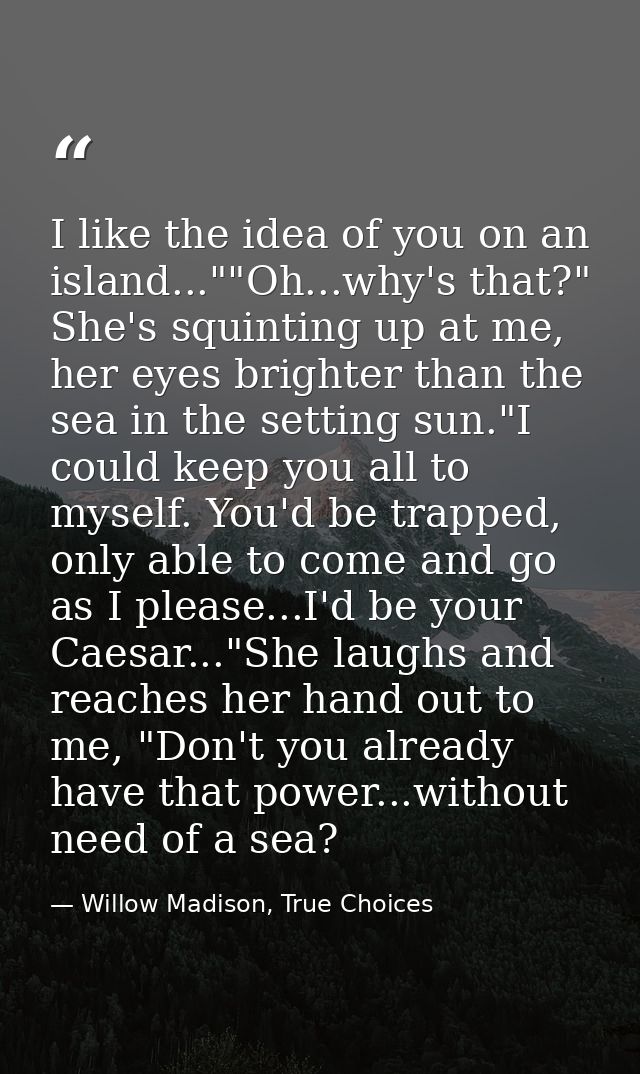 I like the idea of you on an island...""Oh...why's that?" She's squinting up at me, her eyes brighter than the sea in th — Willow Madison, True Choices