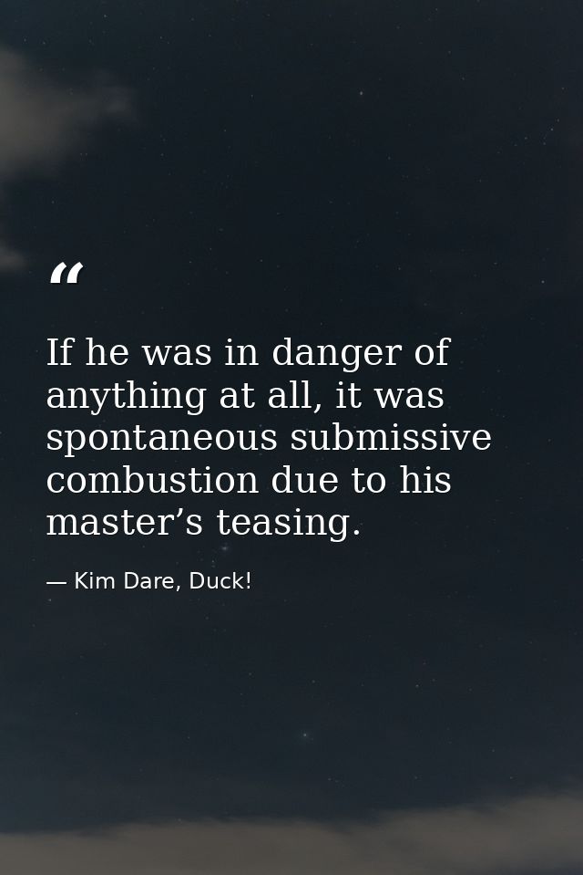 If he was in danger of anything at all, it was spontaneous submissive combustion due to his master’s teasing. — Kim Dare, Duck!