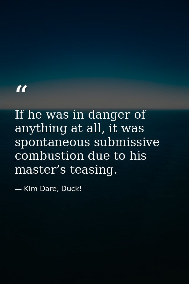 If he was in danger of anything at all, it was spontaneous submissive combustion due to his master’s teasing. — Kim Dare, Duck!