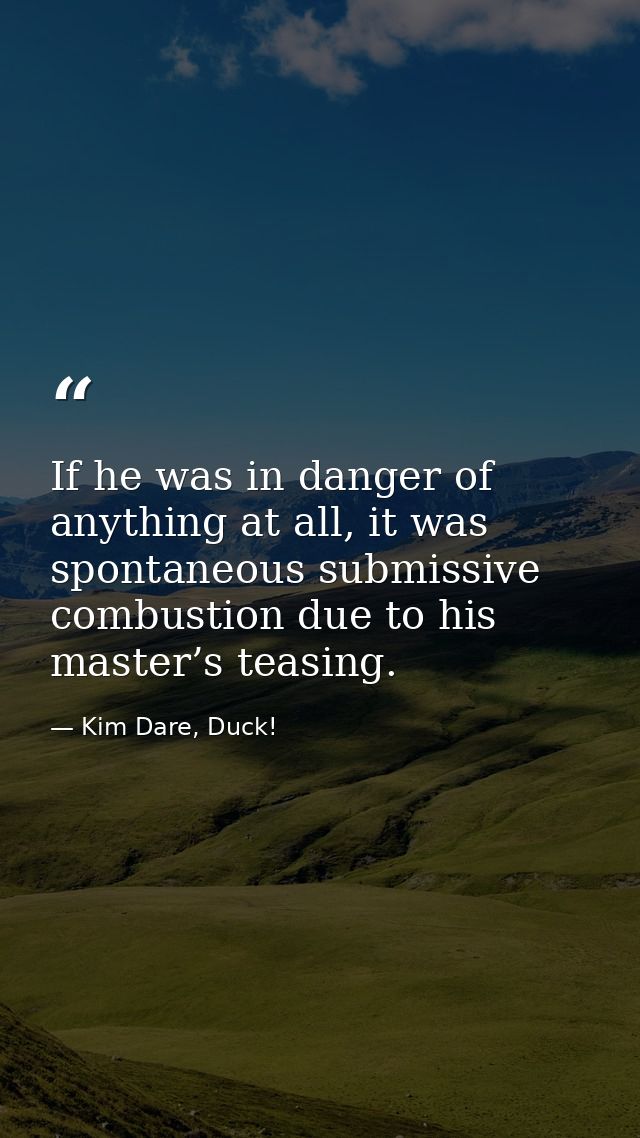 If he was in danger of anything at all, it was spontaneous submissive combustion due to his master’s teasing. — Kim Dare, Duck!
