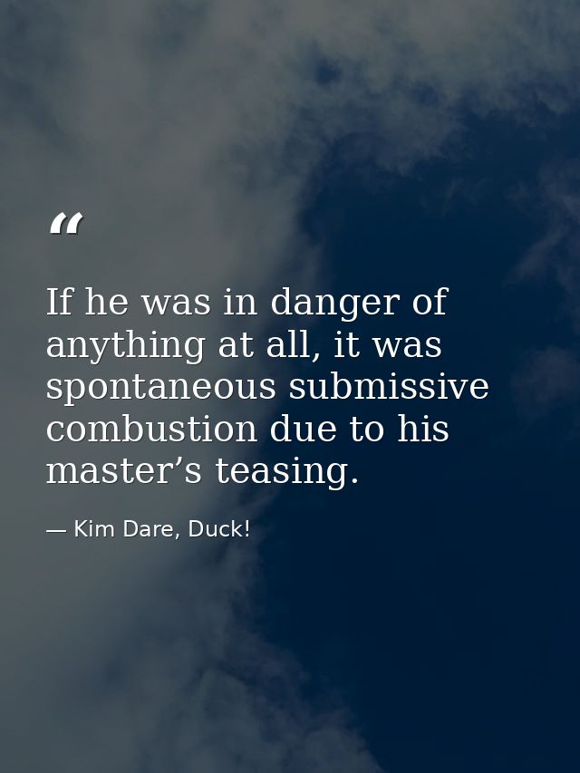 If he was in danger of anything at all, it was spontaneous submissive combustion due to his master’s teasing. — Kim Dare, Duck!