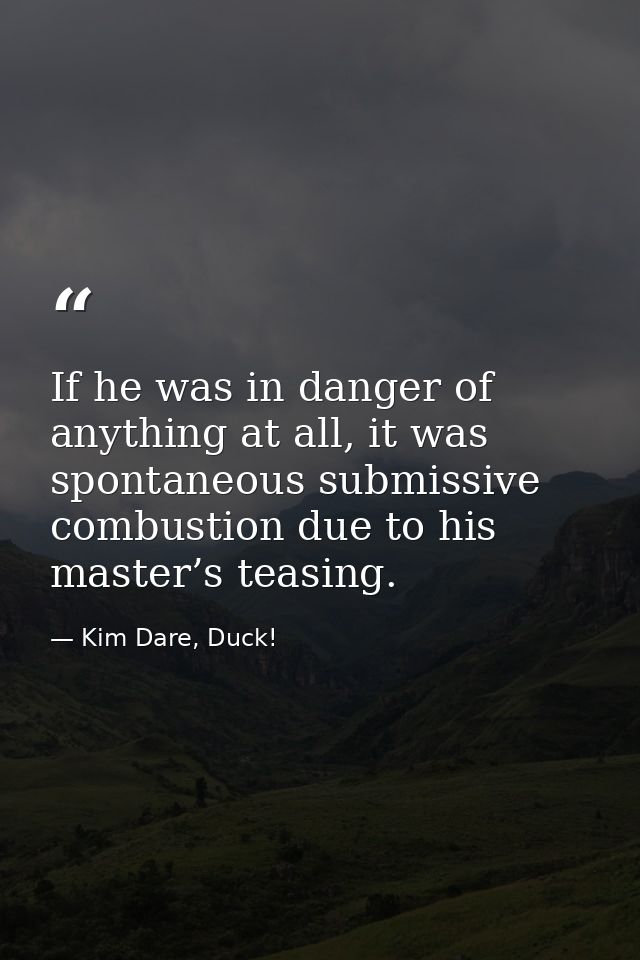 If he was in danger of anything at all, it was spontaneous submissive combustion due to his master’s teasing. — Kim Dare, Duck!