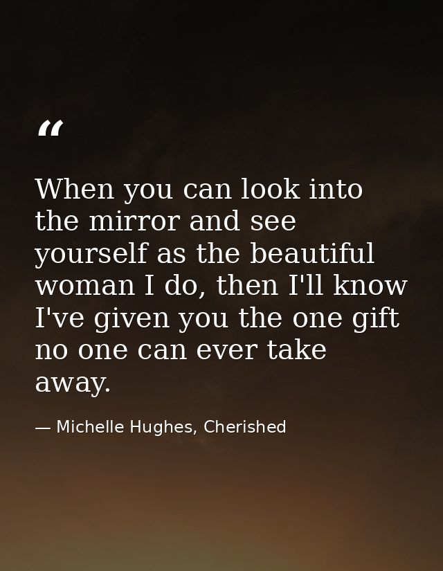 When you can look into the mirror and see yourself as the beautiful woman I do, then I'll know I've given you the one gi — Michelle Hughes, Cherished
