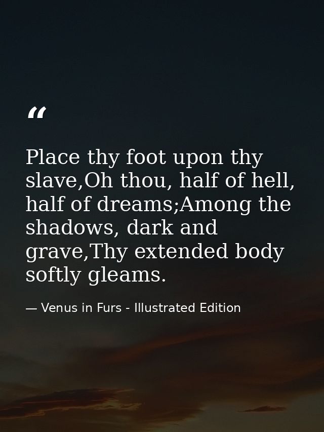 Place thy foot upon thy slave,Oh thou, half of hell, half of dreams;Among the shadows, dark and grave,Thy extended body  — Venus in Furs - Illustrated Edition