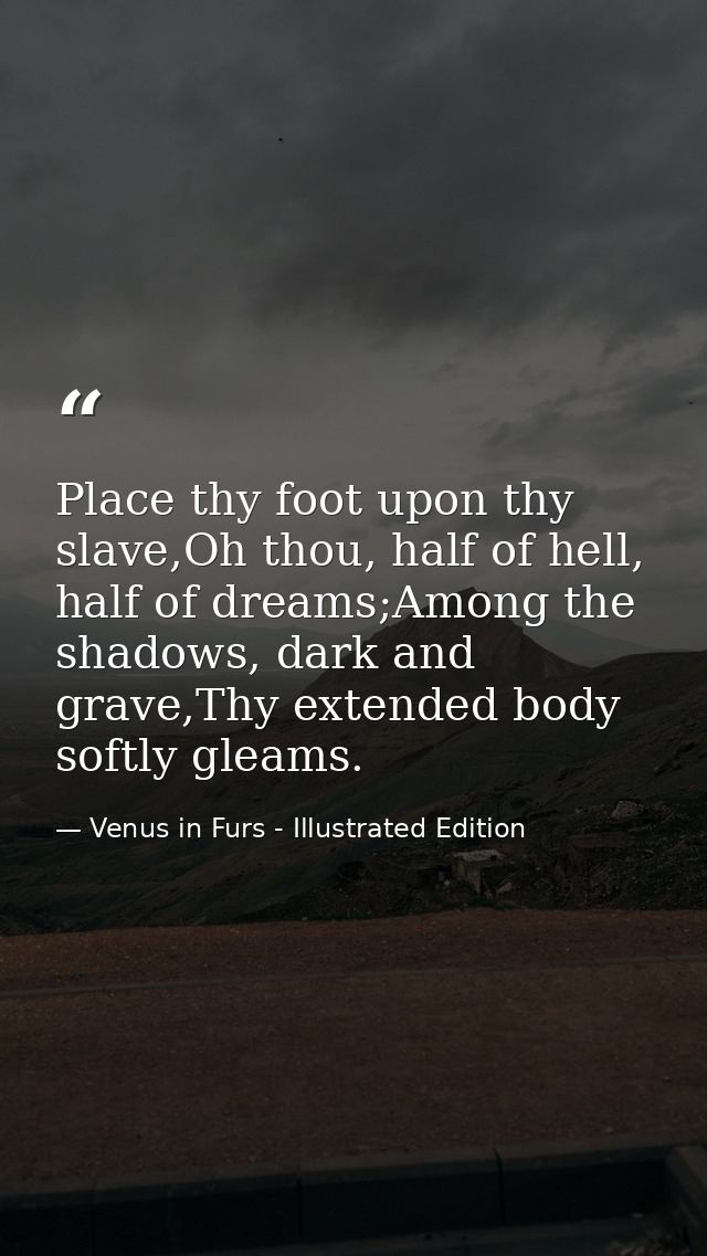 Place thy foot upon thy slave,Oh thou, half of hell, half of dreams;Among the shadows, dark and grave,Thy extended body  — Venus in Furs - Illustrated Edition