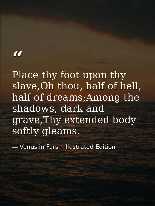Place thy foot upon thy slave,Oh thou, half of hell, half of dreams;Among the shadows, dark and grave,Thy extended body  — Venus in Furs - Illustrated Edition