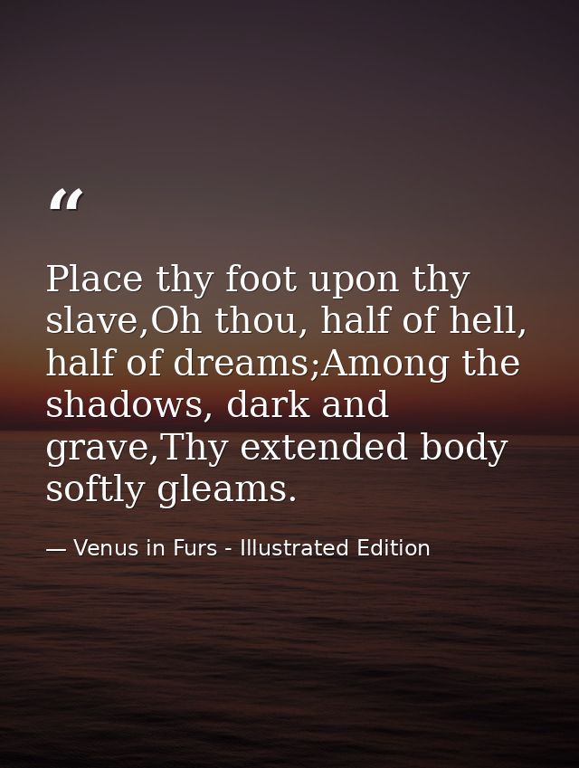 Place thy foot upon thy slave,Oh thou, half of hell, half of dreams;Among the shadows, dark and grave,Thy extended body  — Venus in Furs - Illustrated Edition