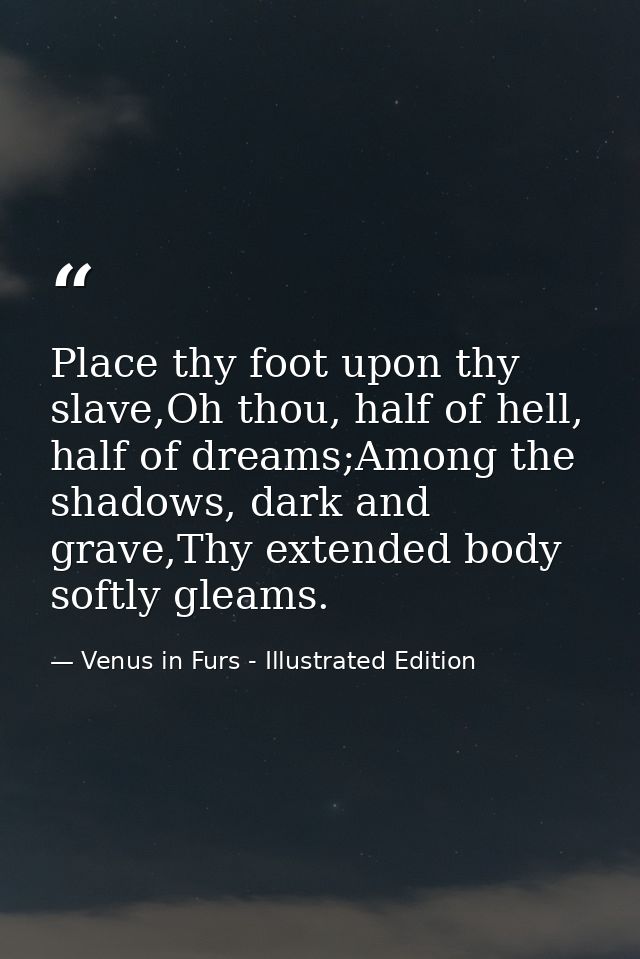 Place thy foot upon thy slave,Oh thou, half of hell, half of dreams;Among the shadows, dark and grave,Thy extended body  — Venus in Furs - Illustrated Edition