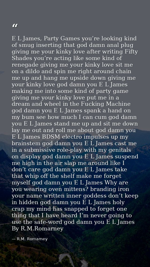 E L James, Party Games you’re looking kind of smug inserting that god damn anal plug giving me your kinky love after wri — R.M. Romarney