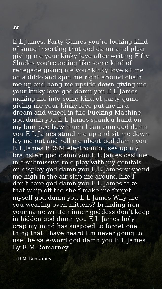 E L James, Party Games you’re looking kind of smug inserting that god damn anal plug giving me your kinky love after wri — R.M. Romarney