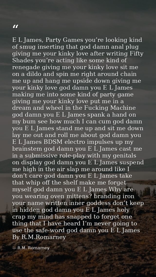 E L James, Party Games you’re looking kind of smug inserting that god damn anal plug giving me your kinky love after wri — R.M. Romarney