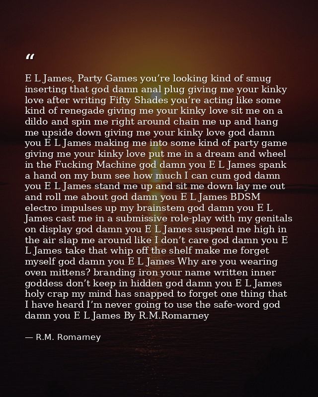 E L James, Party Games you’re looking kind of smug inserting that god damn anal plug giving me your kinky love after wri — R.M. Romarney