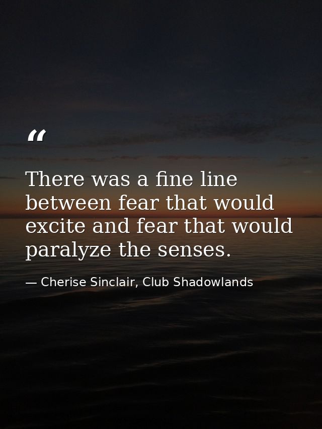 There was a fine line between fear that would excite and fear that would paralyze the senses. — Cherise Sinclair, Club Shadowlands
