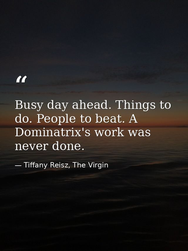 Busy day ahead. Things to do. People to beat. A Dominatrix's work was never done. — Tiffany Reisz, The Virgin