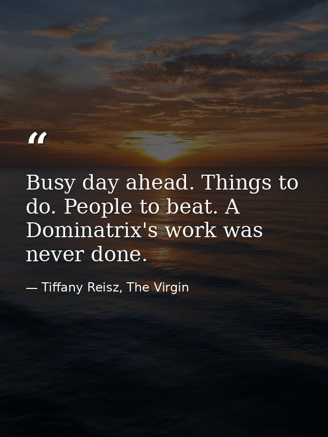 Busy day ahead. Things to do. People to beat. A Dominatrix's work was never done. — Tiffany Reisz, The Virgin