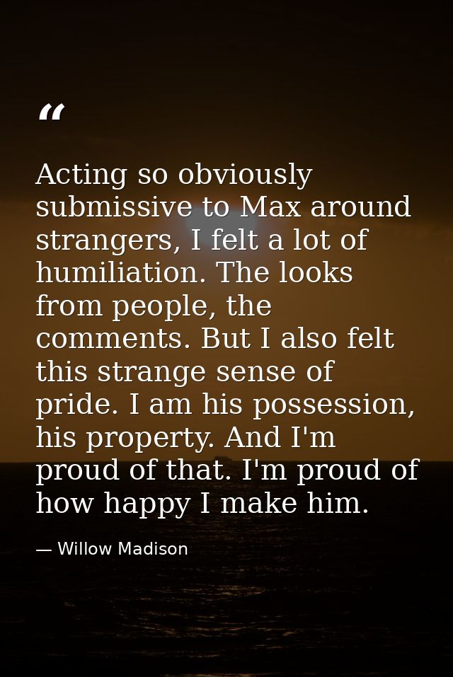 Acting so obviously submissive to Max around strangers, I felt a lot of humiliation. The looks from people, the comments — Willow Madison