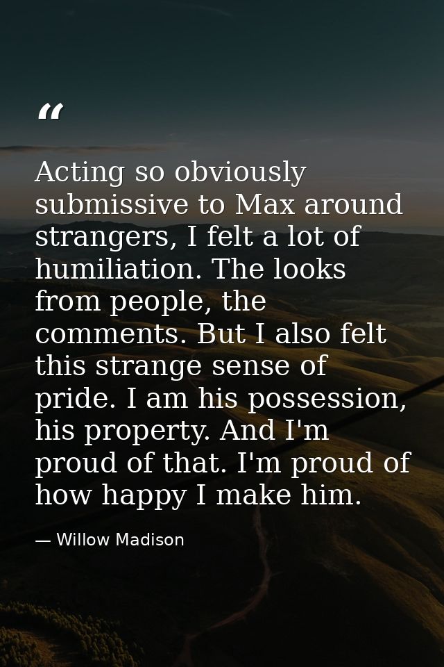 Acting so obviously submissive to Max around strangers, I felt a lot of humiliation. The looks from people, the comments — Willow Madison