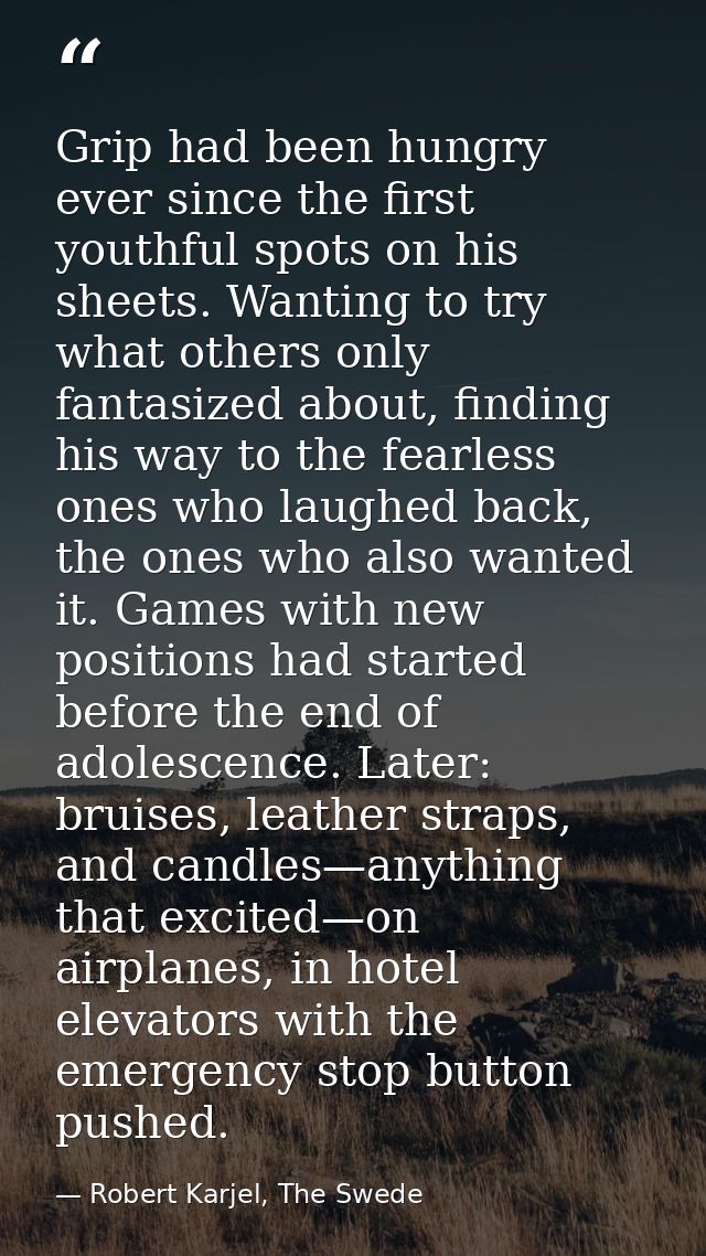 Grip had been hungry ever since the first youthful spots on his sheets. Wanting to try what others only fantasized about — Robert Karjel, The Swede