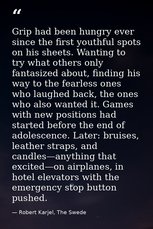 Grip had been hungry ever since the first youthful spots on his sheets. Wanting to try what others only fantasized about — Robert Karjel, The Swede