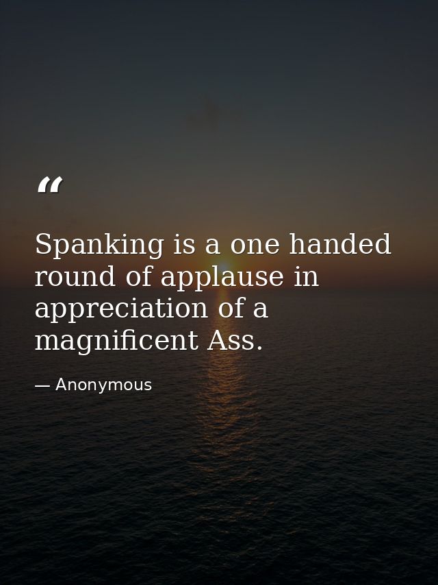 Spanking is a one handed round of applause in appreciation of a magnificent Ass. — Anonymous