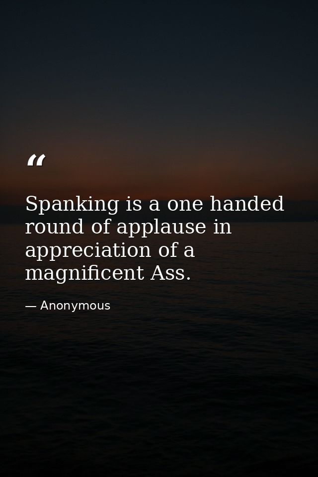 Spanking is a one handed round of applause in appreciation of a magnificent Ass. — Anonymous