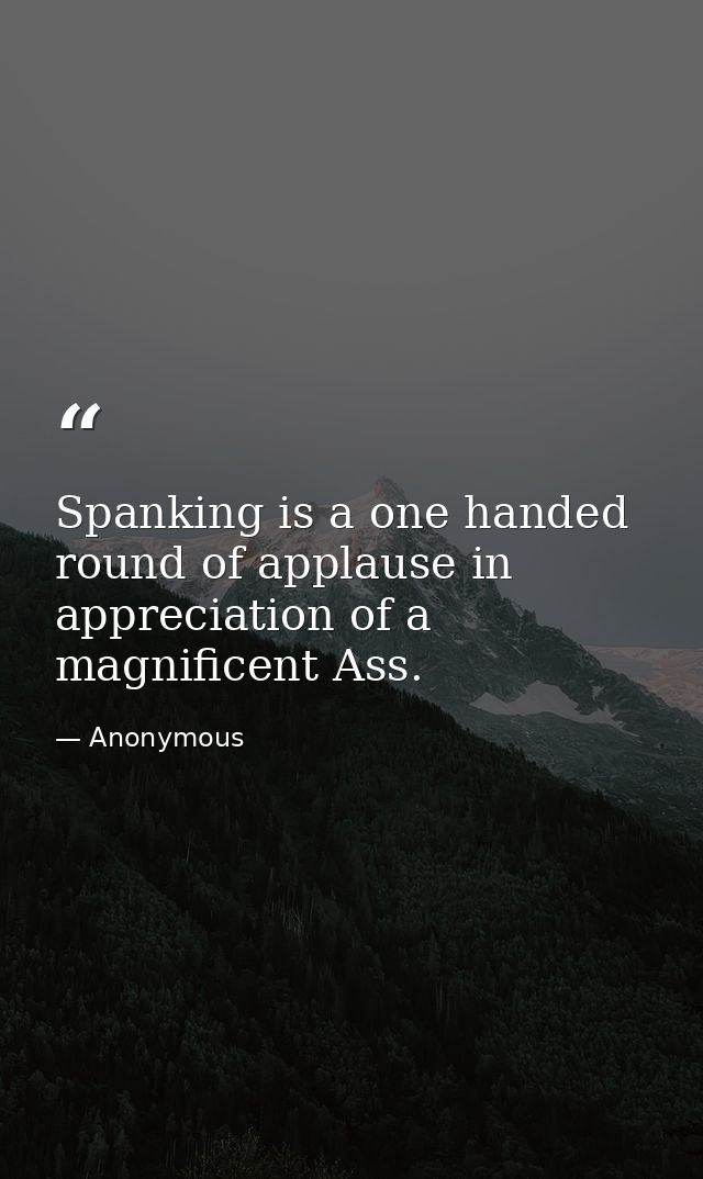 Spanking is a one handed round of applause in appreciation of a magnificent Ass. — Anonymous