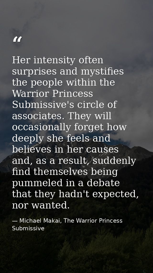 Her intensity often surprises and mystifies the people within the Warrior Princess Submissive's circle of associates. Th — Michael Makai, The Warrior Princess Submissive