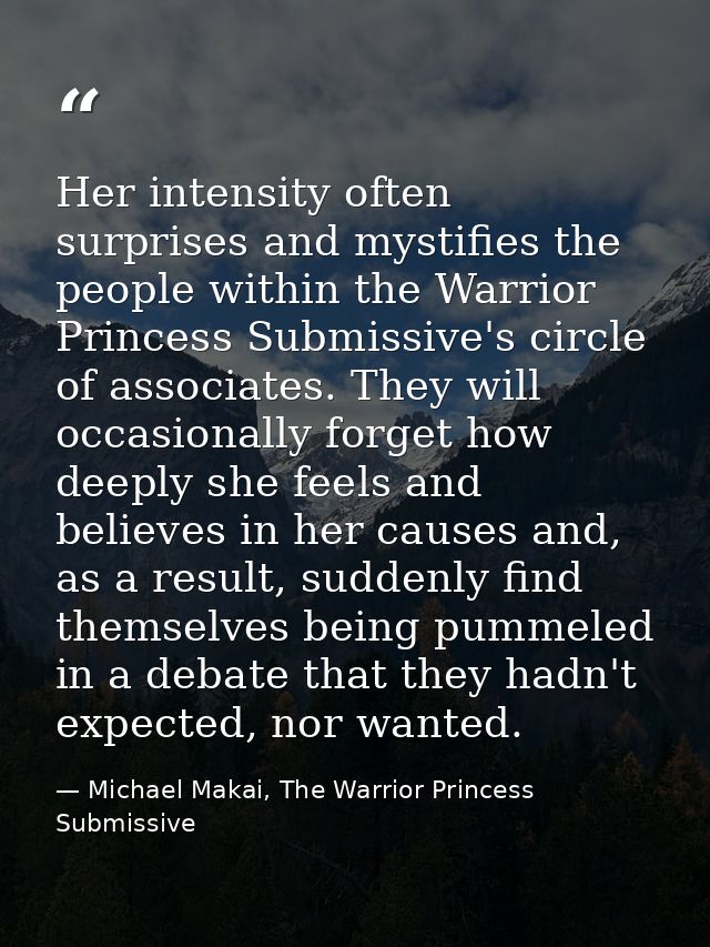 Her intensity often surprises and mystifies the people within the Warrior Princess Submissive's circle of associates. Th — Michael Makai, The Warrior Princess Submissive