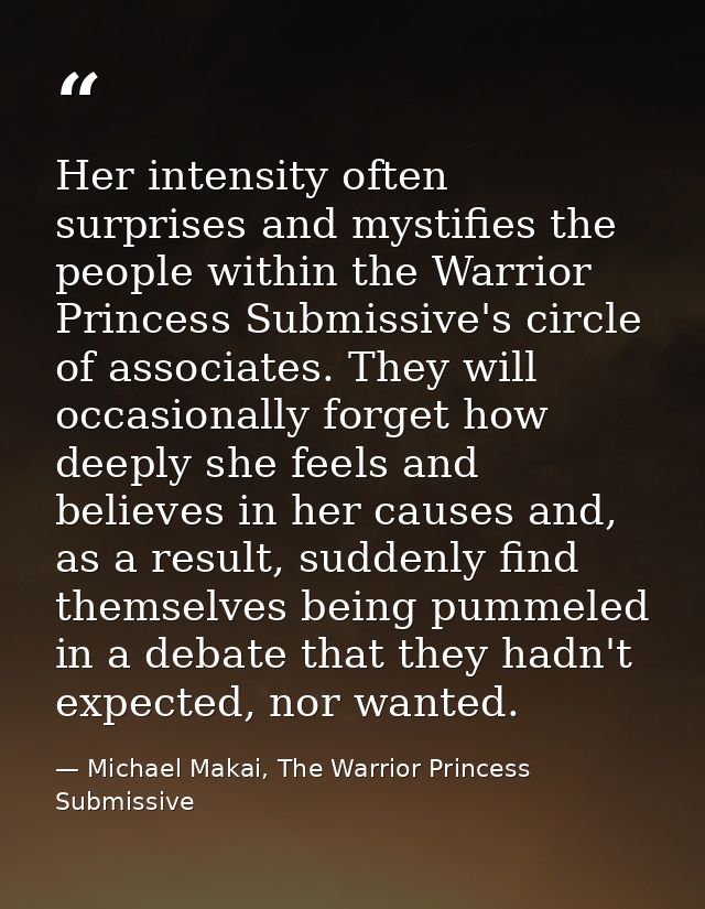 Her intensity often surprises and mystifies the people within the Warrior Princess Submissive's circle of associates. Th — Michael Makai, The Warrior Princess Submissive