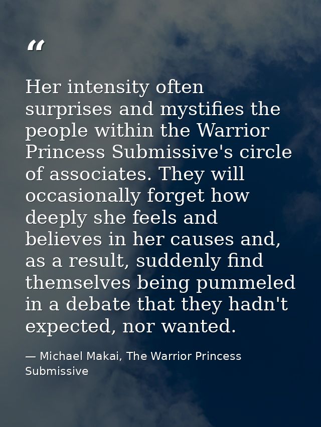 Her intensity often surprises and mystifies the people within the Warrior Princess Submissive's circle of associates. Th — Michael Makai, The Warrior Princess Submissive
