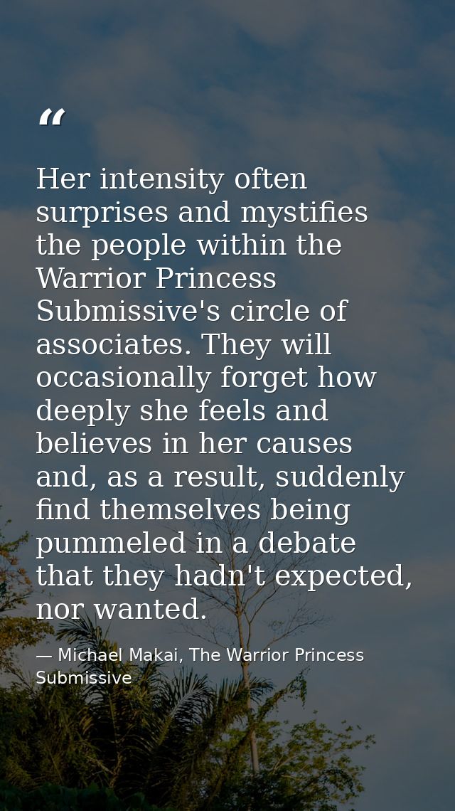 Her intensity often surprises and mystifies the people within the Warrior Princess Submissive's circle of associates. Th — Michael Makai, The Warrior Princess Submissive