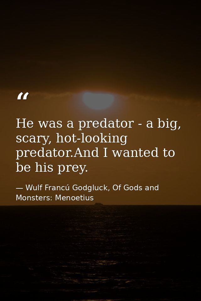 He was a predator - a big, scary, hot-looking predator.And I wanted to be his prey. — Wulf Francú Godgluck, Of Gods and Monsters: Menoetius