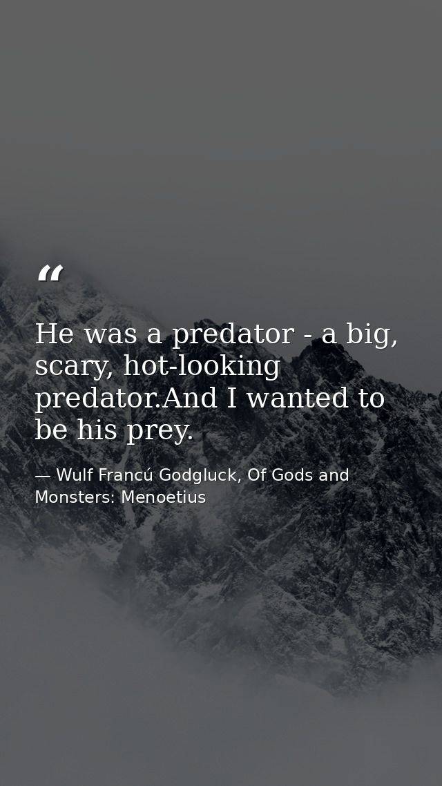 He was a predator - a big, scary, hot-looking predator.And I wanted to be his prey. — Wulf Francú Godgluck, Of Gods and Monsters: Menoetius