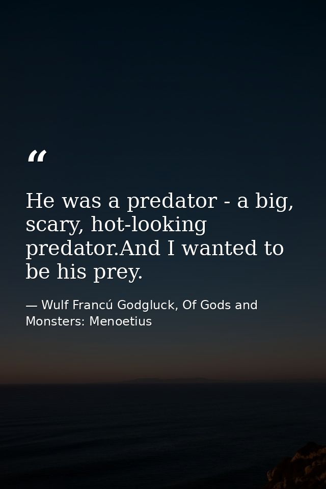He was a predator - a big, scary, hot-looking predator.And I wanted to be his prey. — Wulf Francú Godgluck, Of Gods and Monsters: Menoetius