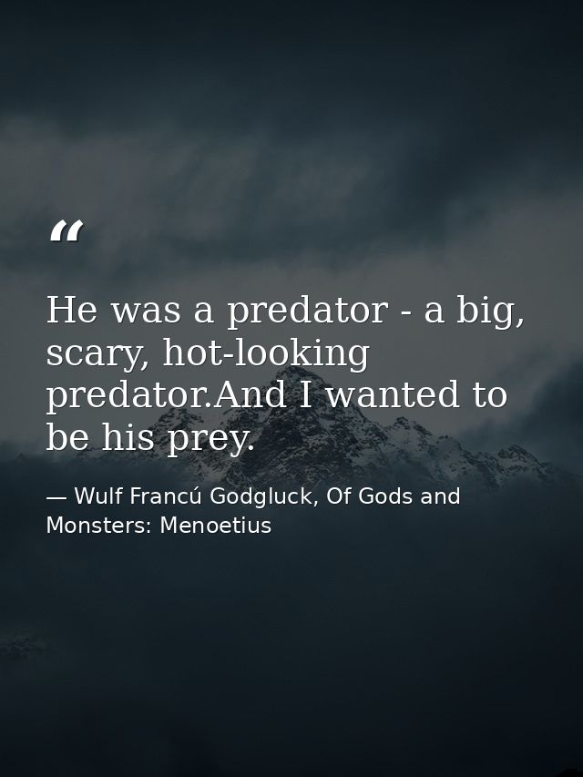 He was a predator - a big, scary, hot-looking predator.And I wanted to be his prey. — Wulf Francú Godgluck, Of Gods and Monsters: Menoetius