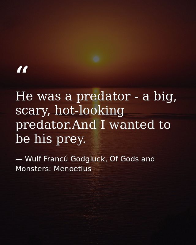 He was a predator - a big, scary, hot-looking predator.And I wanted to be his prey. — Wulf Francú Godgluck, Of Gods and Monsters: Menoetius
