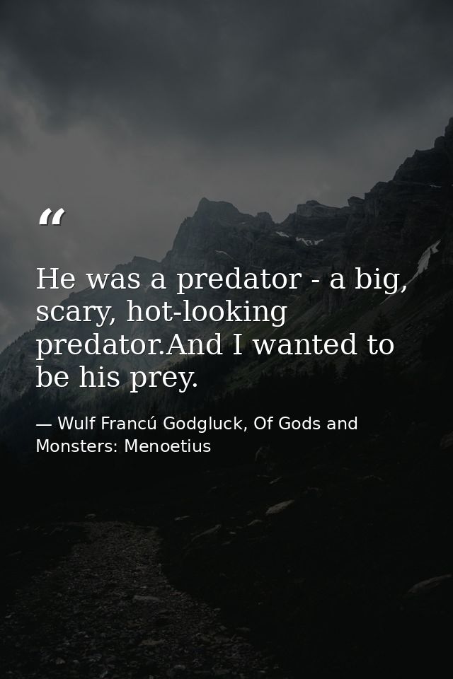 He was a predator - a big, scary, hot-looking predator.And I wanted to be his prey. — Wulf Francú Godgluck, Of Gods and Monsters: Menoetius