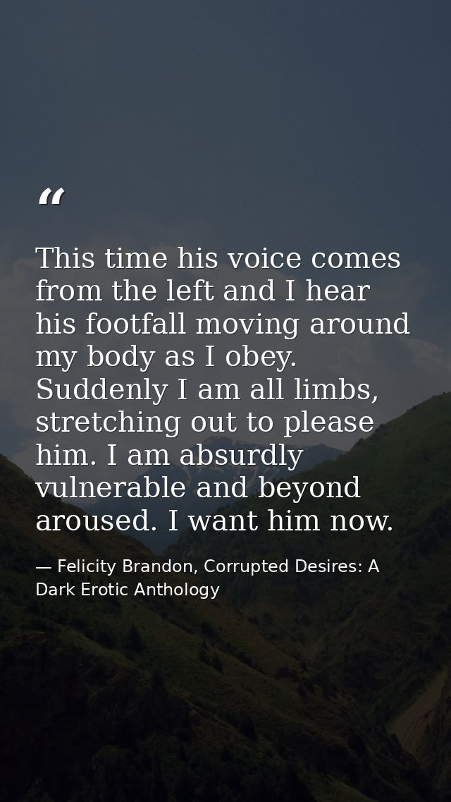 This time his voice comes from the left and I hear his footfall moving around my body as I obey. Suddenly I am all limbs — Felicity Brandon, Corrupted Desires: A Dark Erotic Anthology